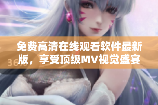 免费高清在线观看软件最新版，享受顶级MV视觉盛宴！