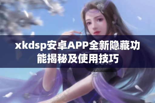 xkdsp安卓APP全新隐藏功能揭秘及使用技巧