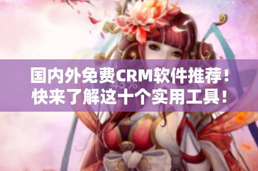 国内外免费CRM软件推荐！快来了解这十个实用工具！