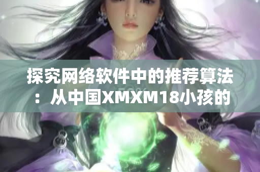 探究网络软件中的推荐算法：从中国XMXM18小孩的机制看启示