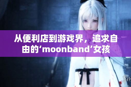 从便利店到游戏界，追求自由的‘moonband’女孩