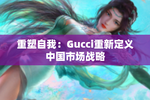 重塑自我：Gucci重新定义中国市场战略