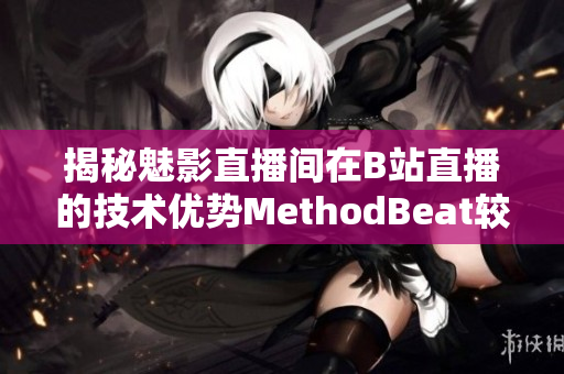 揭秘魅影直播间在B站直播的技术优势MethodBeat较