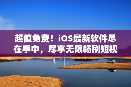 超值免费！iOS最新软件尽在手中，尽享无限畅刷短视频9.1版本