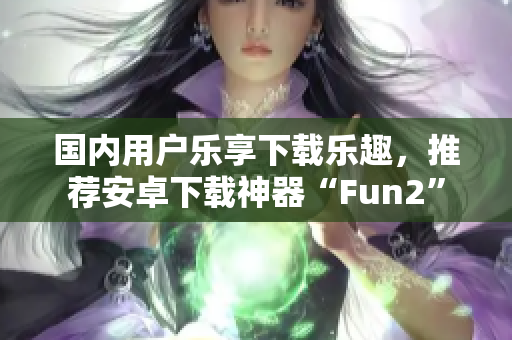 国内用户乐享下载乐趣，推荐安卓下载神器“Fun2”