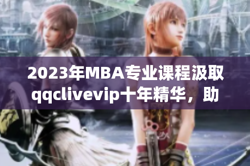 2023年MBA专业课程汲取qqclivevip十年精华，助力网络软件行业未来发展