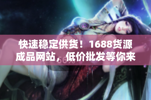 快速稳定供货！1688货源成品网站，低价批发等你来~