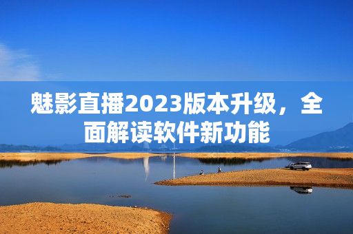 魅影直播2023版本升级，全面解读软件新功能