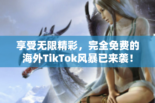 享受无限精彩，完全免费的海外TikTok风暴已来袭！