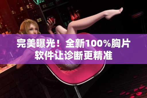 完美曝光！全新100%胸片软件让诊断更精准