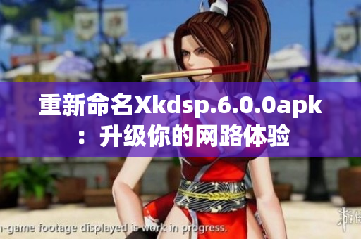 重新命名Xkdsp.6.0.0apk：升级你的网路体验