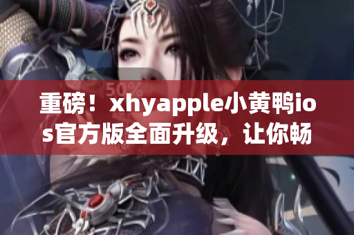 重磅！xhyapple小黄鸭ios官方版全面升级，让你畅享更流畅的网络使用！