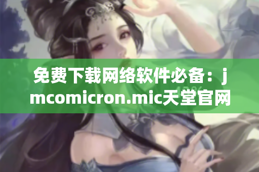 免费下载网络软件必备：jmcomicron.mic天堂官网