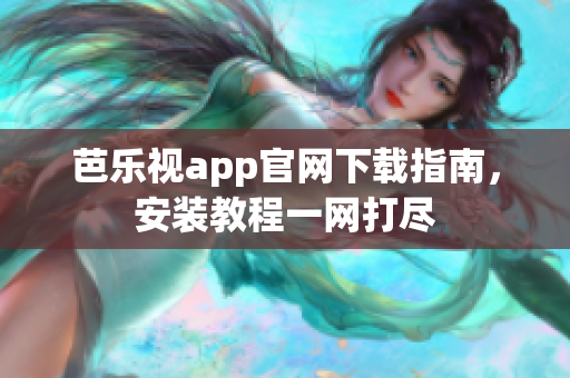 芭乐视app官网下载指南，安装教程一网打尽