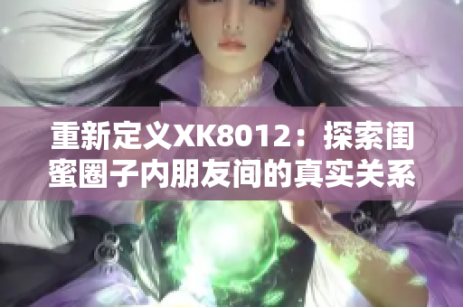 重新定义XK8012：探索闺蜜圈子内朋友间的真实关系