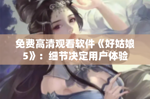 免费高清观看软件《好姑娘5》：细节决定用户体验