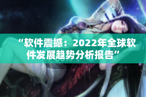 “软件震撼：2022年全球软件发展趋势分析报告”