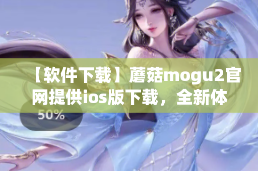 【软件下载】蘑菇mogu2官网提供ios版下载，全新体验！