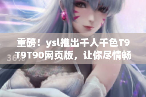 重磅！ysl推出千人千色T9T9T90网页版，让你尽情畅玩网络时代！