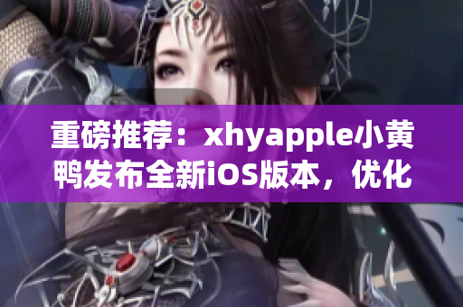 重磅推荐：xhyapple小黄鸭发布全新iOS版本，优化用户体验！