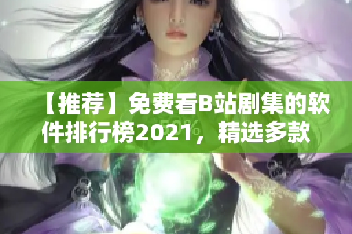 【推荐】免费看B站剧集的软件排行榜2021，精选多款实用工具汇总