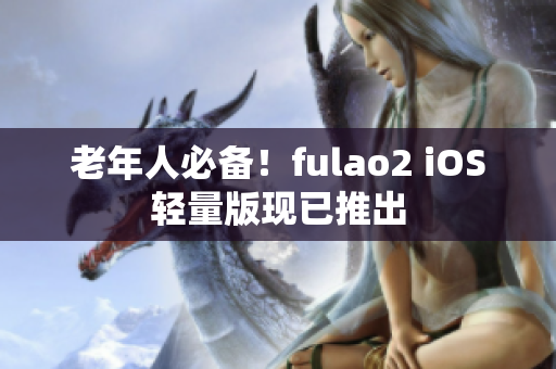 老年人必备！fulao2 iOS轻量版现已推出