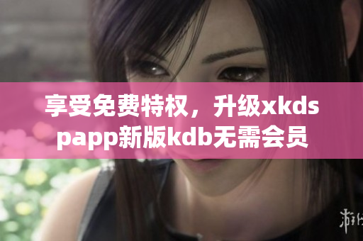 享受免费特权，升级xkdspapp新版kdb无需会员