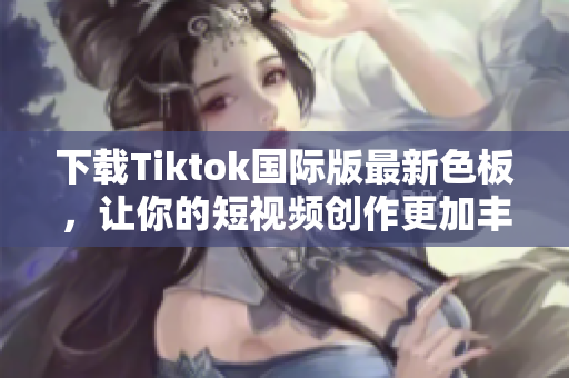 下载Tiktok国际版最新色板，让你的短视频创作更加丰富多彩！