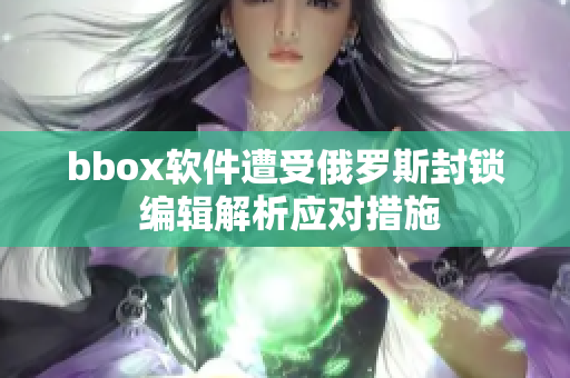 bbox软件遭受俄罗斯封锁 编辑解析应对措施