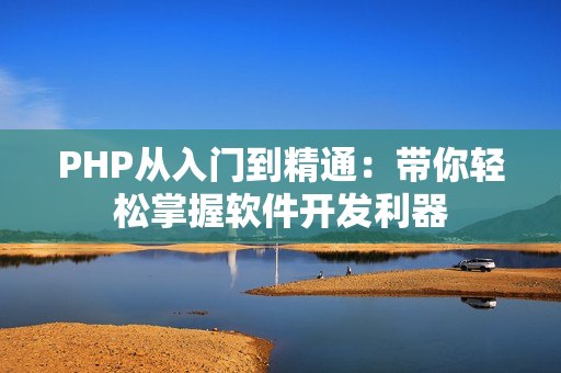 PHP从入门到精通：带你轻松掌握软件开发利器