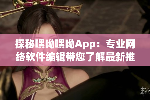 探秘嘿呦嘿呦App：专业网络软件编辑带您了解最新推广策略