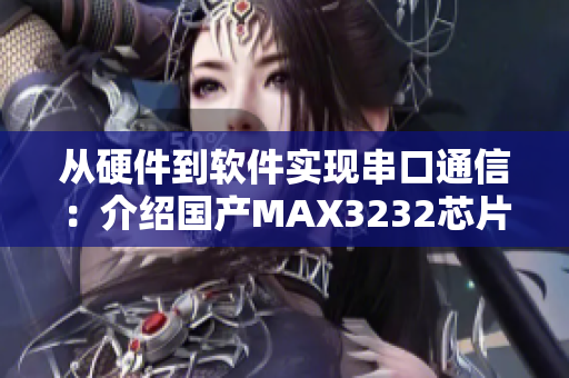 从硬件到软件实现串口通信：介绍国产MAX3232芯片应用