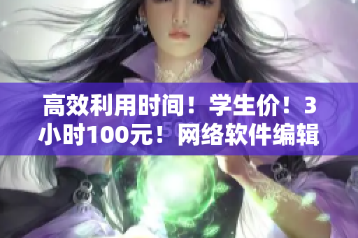 高效利用时间！学生价！3小时100元！网络软件编辑电话指南