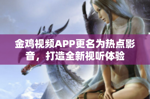 金鸡视频APP更名为热点影音，打造全新视听体验