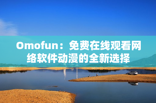 Omofun：免费在线观看网络软件动漫的全新选择