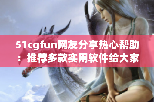 51cgfun网友分享热心帮助：推荐多款实用软件给大家！