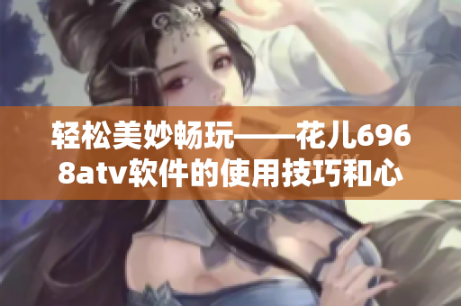 轻松美妙畅玩——花儿6968atv软件的使用技巧和心得分享