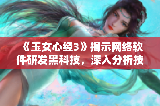 《玉女心经3》揭示网络软件研发黑科技，深入分析技术细节！