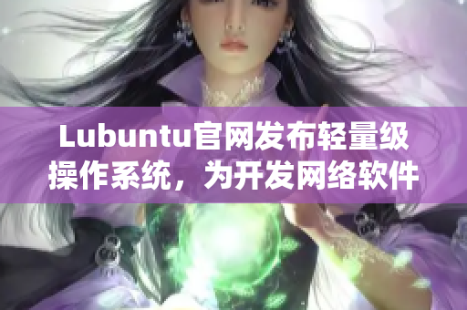 Lubuntu官网发布轻量级操作系统，为开发网络软件提供高效的工作环境