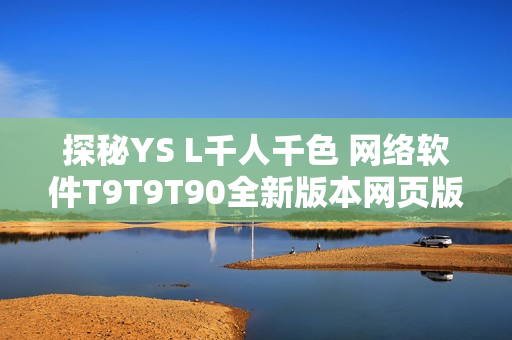 探秘YS L千人千色 网络软件T9T9T90全新版本网页版解析