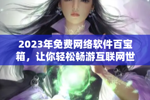 2023年免费网络软件百宝箱，让你轻松畅游互联网世界