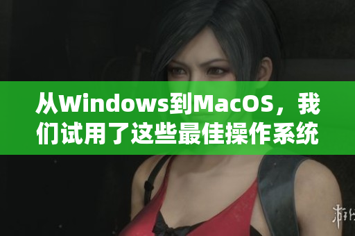 从Windows到MacOS，我们试用了这些最佳操作系统。