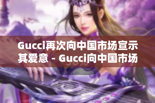 Gucci再次向中国市场宣示其爱意 - Gucci向中国市场表达爱意