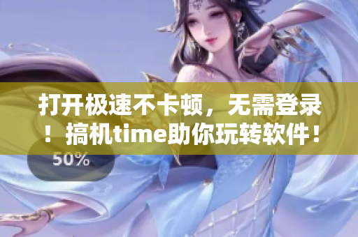 打开极速不卡顿，无需登录！搞机time助你玩转软件！