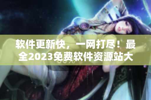 软件更新快，一网打尽！最全2023免费软件资源站大揭秘