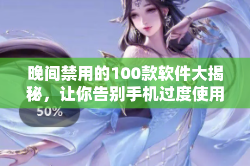 晚间禁用的100款软件大揭秘，让你告别手机过度使用！