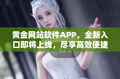 黄金网站软件APP，全新入口即将上线，尽享高效便捷的软件体验