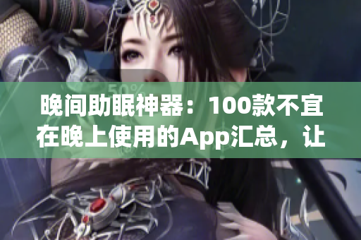 晚间助眠神器：100款不宜在晚上使用的App汇总，让你健康睡眠更顺畅