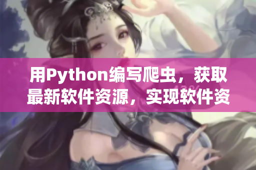 用Python编写爬虫，获取最新软件资源，实现软件资讯快讯