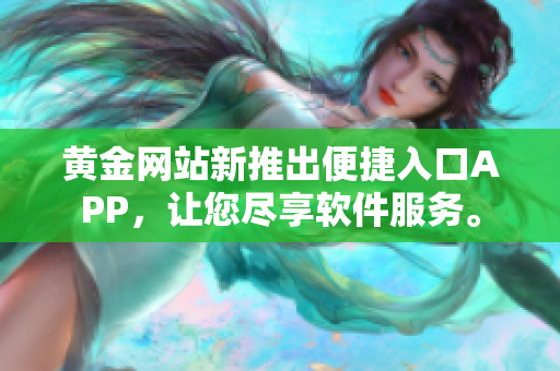 黄金网站新推出便捷入口APP，让您尽享软件服务。